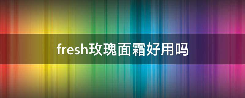 fresh玫瑰面霜好用吗（fresh玫瑰保湿面霜专柜价格）