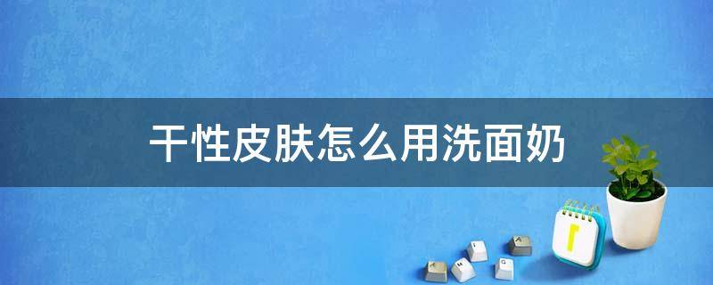 干性皮肤怎么用洗面奶 干性皮肤怎么用洗面奶修复