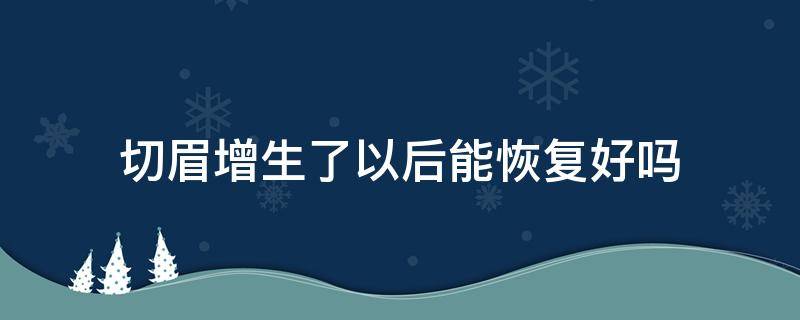 切眉增生了以后能恢复好吗（切眉增生了以后能恢复好吗知乎）