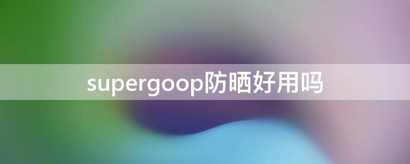 supergoop防晒好用吗 supergoop防晒霜是物理防晒还是化学防晒