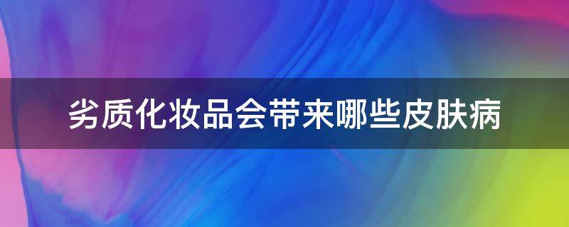 劣质化妆品会带来哪些皮肤病 劣质化妆品会带来哪些皮肤病的危害