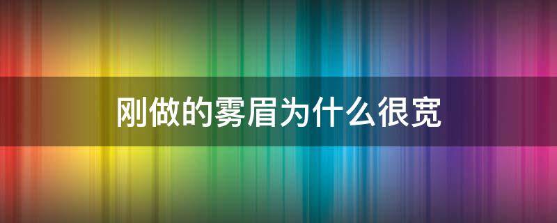 刚做的雾眉为什么很宽（刚做的雾眉为什么很宽呢）