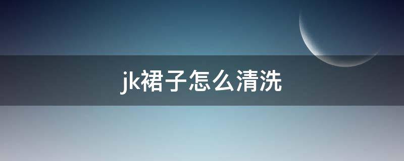 jk裙子怎么清洗（jk裙子怎么洗护）