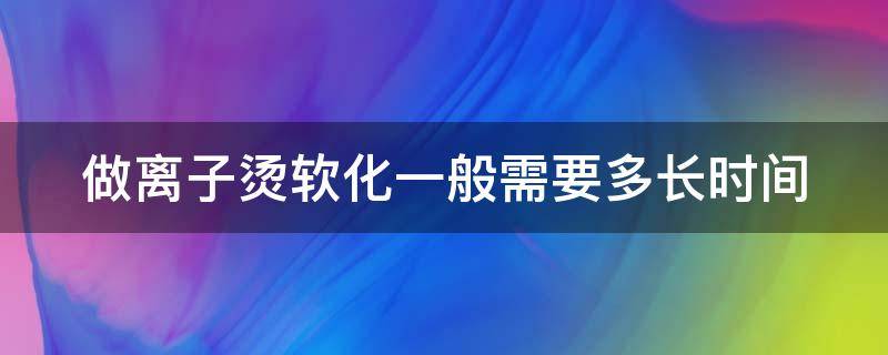 做离子烫软化一般需要多长时间 离子烫软化时间及注意事项