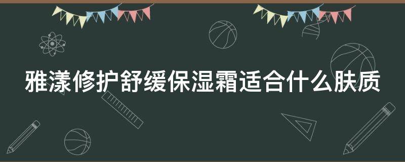 雅漾修护舒缓保湿霜适合什么肤质 雅漾修护舒缓保湿霜好用吗