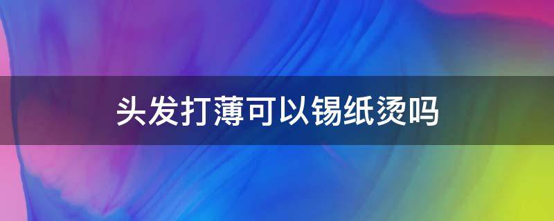 头发打薄可以锡纸烫吗 可以把头发打薄再烫发吗