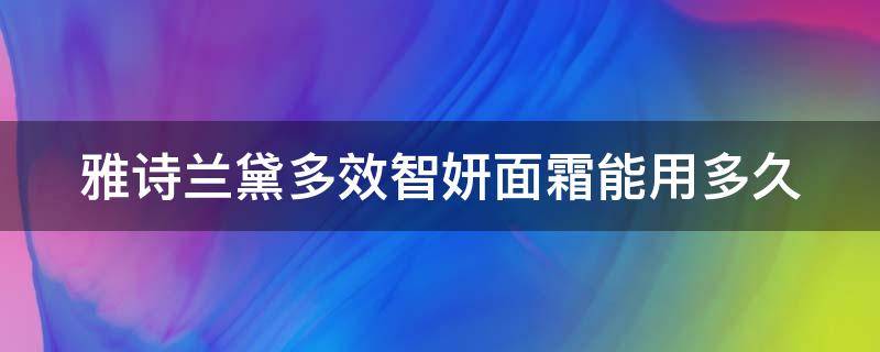 雅诗兰黛多效智妍面霜能用多久（雅诗兰黛多效智妍面霜的功效与作用）