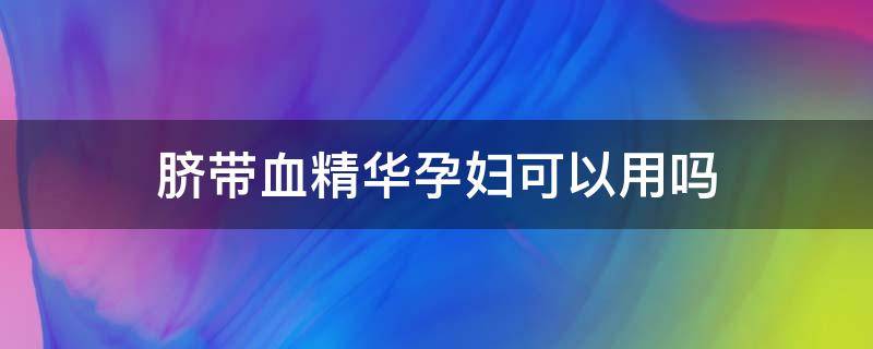 脐带血精华孕妇可以用吗 脐带血精华液