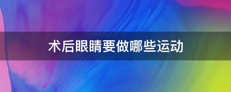 术后眼睛要做哪些运动 术后眼睛要做哪些运动好