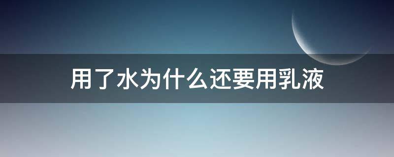 用了水为什么还要用乳液（用了水为什么还要用乳液洗脸）