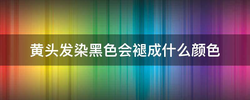 黄头发染黑色会褪成什么颜色 黄头发染黑好看吗