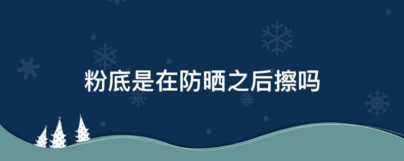 粉底是在防晒之后擦吗（粉底是涂在防晒前还是防晒后）