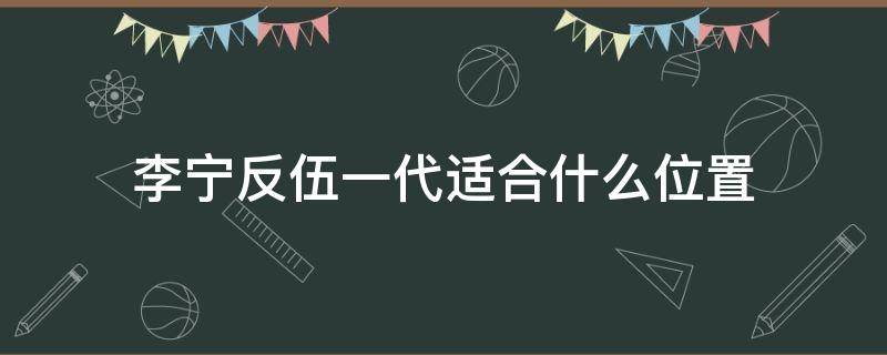 李宁反伍一代适合什么位置 李宁反伍1代2020配色