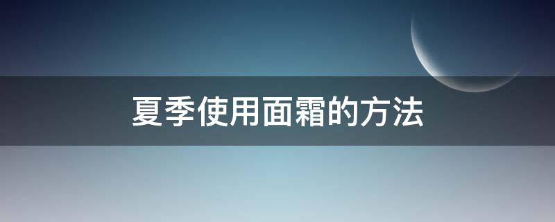 夏季使用面霜的方法（夏季使用面霜的方法有哪些）