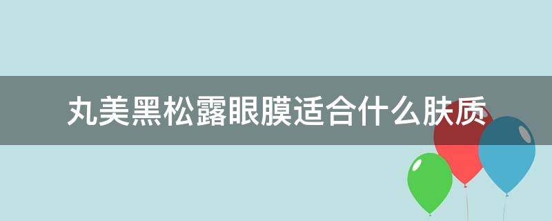 丸美黑松露眼膜适合什么肤质（丸美黑松露眼膜怎么样）