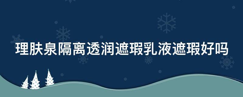 理肤泉隔离透润遮瑕乳液遮瑕好吗 理肤泉隔离提亮