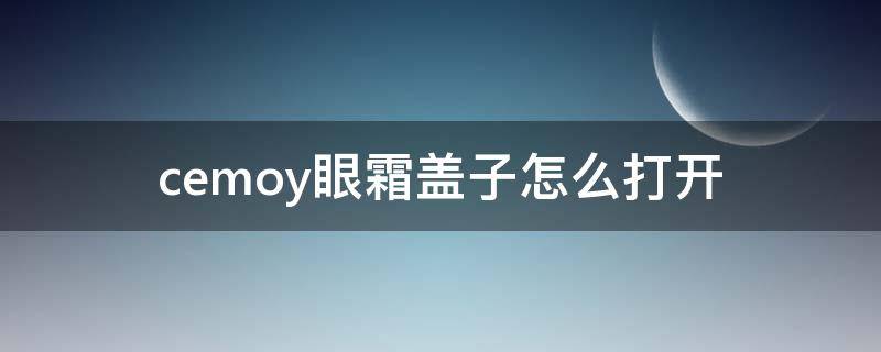 cemoy眼霜盖子怎么打开 cemoy眼霜怎么查真伪