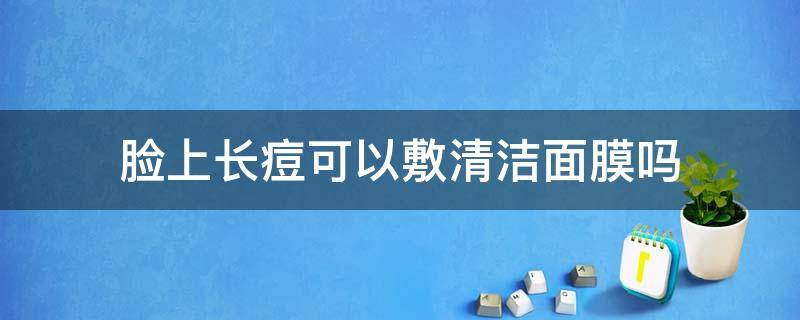 脸上长痘可以敷清洁面膜吗 脸上长痘可以敷清洁面膜吗女生