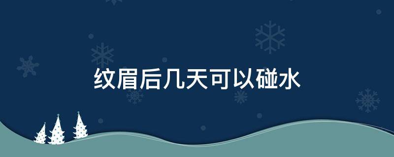 纹眉后几天可以碰水（纹眉后几天可以碰水洗头发）