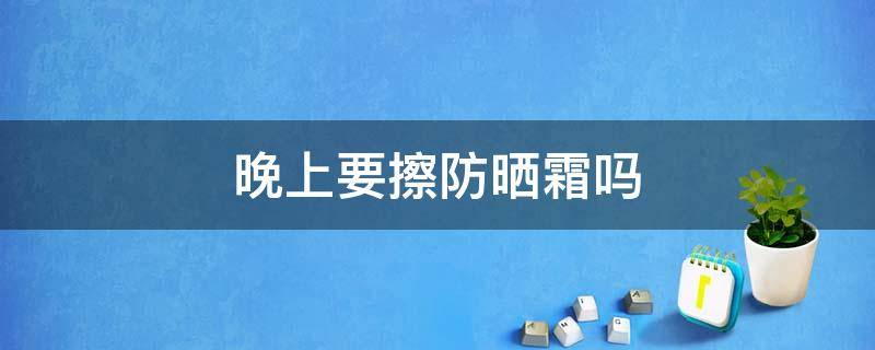 晚上要擦防晒霜吗 晚上要涂防晒嘛