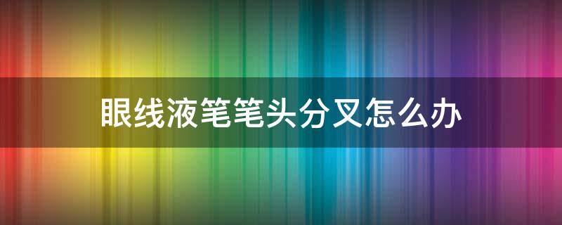 眼线液笔笔头分叉怎么办 眼线液笔笔尖分叉