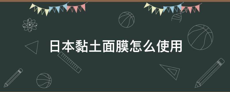 日本黏土面膜怎么使用（日本黏土面膜怎么使用的）