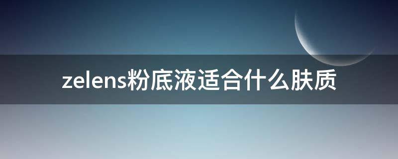 zelens粉底液适合什么肤质 zelens粉底液最白的色号