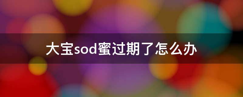 大宝sod蜜过期了怎么办（大宝sod蜜过期了怎么办还能用吗）