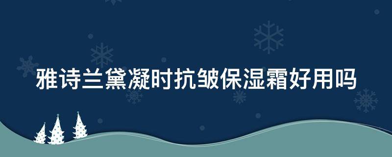 雅诗兰黛凝时抗皱保湿霜好用吗（雅诗兰黛凝时抗皱保湿霜好用吗）