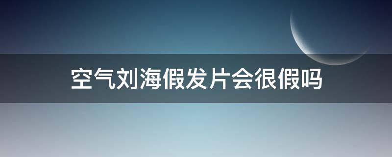 空气刘海假发片会很假吗 空气刘海假发片会很假吗图片