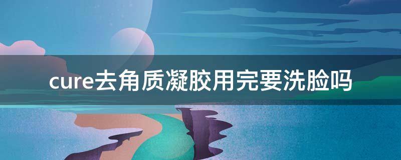 cure去角质凝胶用完要洗脸吗 去角质凝胶搓出来的真实死皮吗