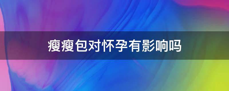 瘦瘦包对怀孕有影响吗 瘦瘦包会不会影响生育