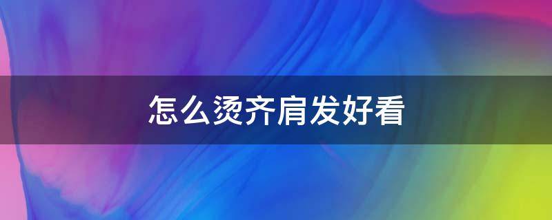 怎么烫齐肩发好看（烫的齐肩发怎么扎好看）