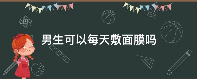 男生可以每天敷面膜吗（男生能不能天天敷面膜）