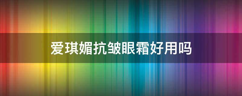 爱琪媚抗皱眼霜好用吗 爱琪美眼霜怎么样