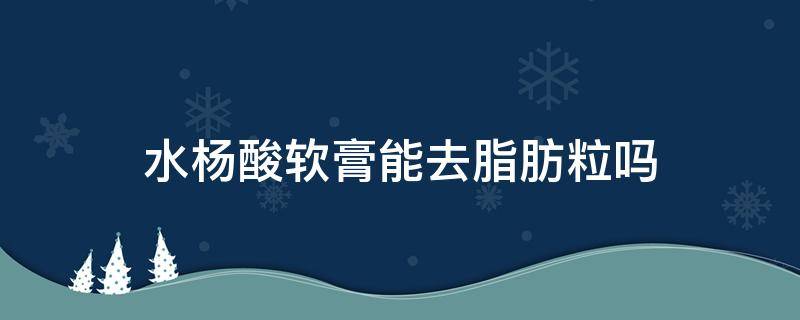 水杨酸软膏能去脂肪粒吗（水杨酸软膏能去脂肪粒吗有效果吗）