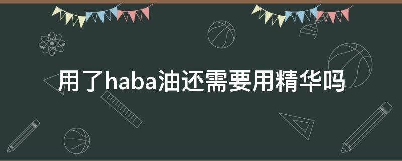 用了haba油还需要用精华吗（haba油用在面霜前还是后）