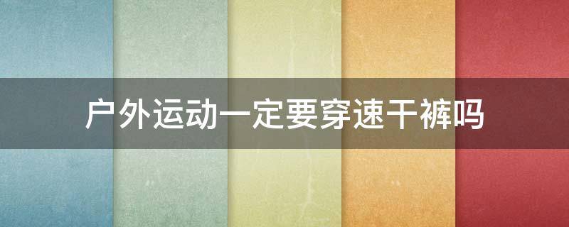 户外运动一定要穿速干裤吗 户外运动需要防晒吗