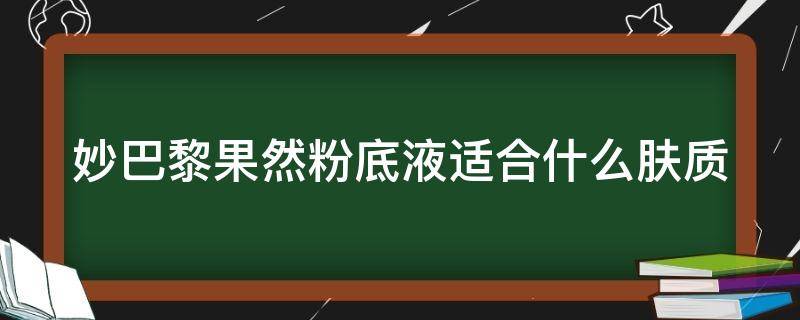 妙巴黎果然粉底液适合什么肤质（妙巴黎粉底液是哪个国家的）