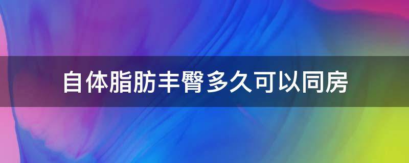 自体脂肪丰臀多久可以同房（自体脂肪丰臀多久自然）