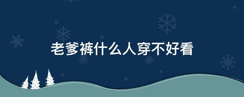 老爹裤什么人穿不好看（老爹裤合适什么人穿）