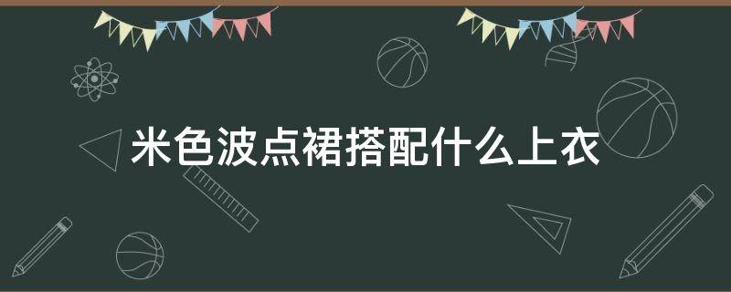 米色波点裙搭配什么上衣 米色波点裙搭配什么上衣好看