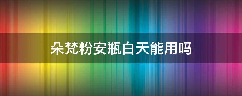 朵梵粉安瓶白天能用吗 朵梵小粉瓶是水还是精华