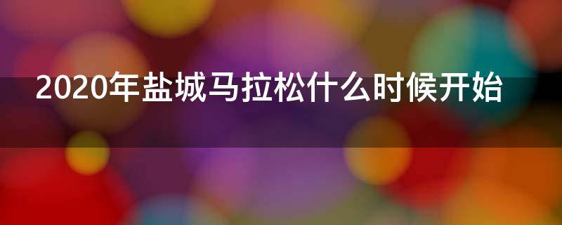 2020年盐城马拉松什么时候开始 2020年盐城马拉松什么时候开始举行