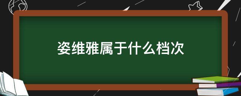 姿维雅属于什么档次（姿维雅属于什么档次的）