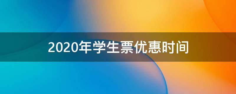 2020年学生票优惠时间（2020年学生票优惠时间是多少）