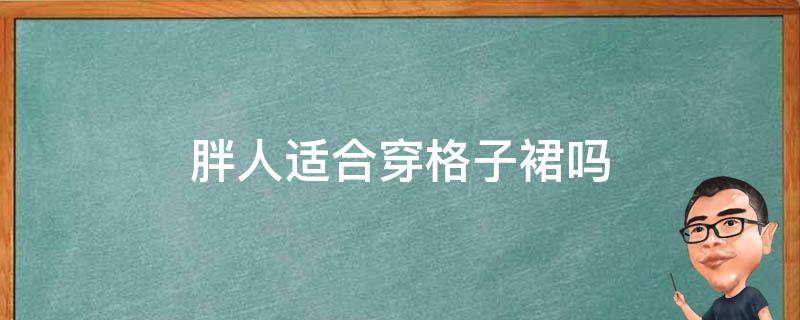 胖人适合穿格子裙吗（胖人适合穿格子裙子吗）