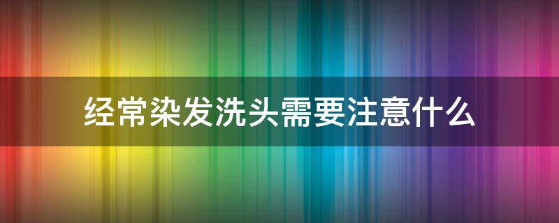 经常染发洗头需要注意什么 经常染头发应该如何护理