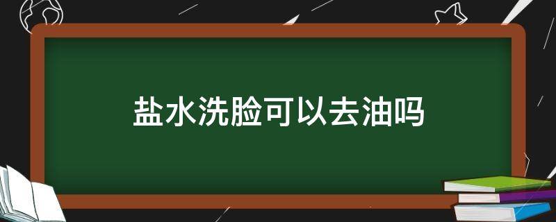 盐水洗脸可以去油吗（盐水洗脸可以去油脂吗）