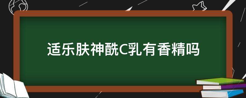 适乐肤神酰C乳有香精吗（适乐肤神酰c乳成分）